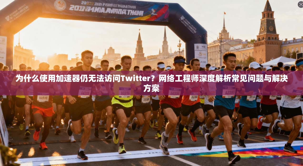 为什么使用加速器仍无法访问Twitter？网络工程师深度解析常见问题与解决方案
