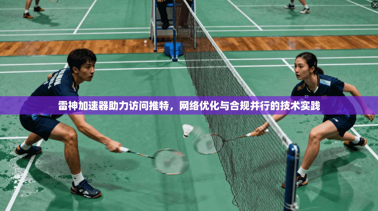 雷神加速器助力访问推特，网络优化与合规并行的技术实践