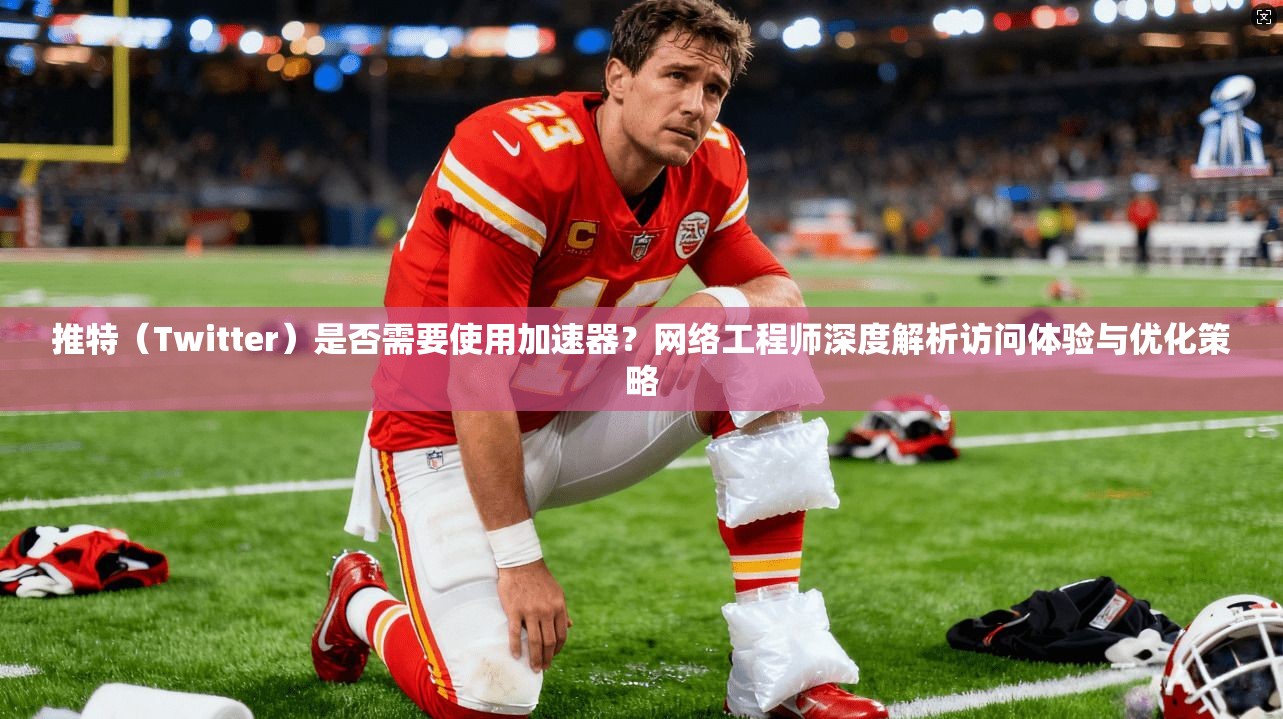 推特(Twitter)是否需要使用加速器?网络工程师深度解析访问体验与优化策略