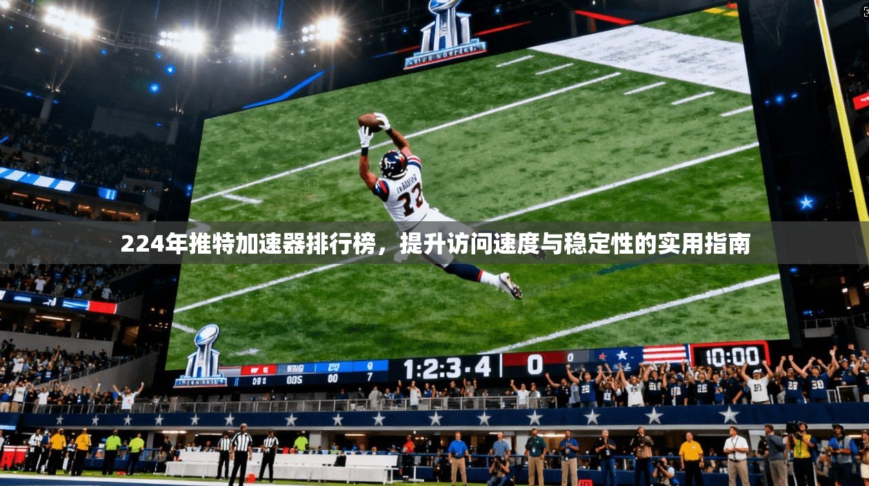 224年推特加速器排行榜,提升访问速度与稳定性的实用指南