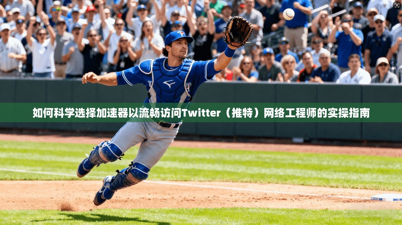 如何科学选择加速器以流畅访问Twitter（推特）网络工程师的实操指南