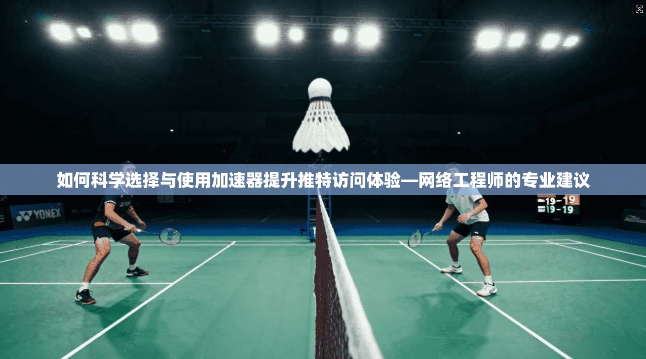 如何科学选择与使用加速器提升推特访问体验—网络工程师的专业建议