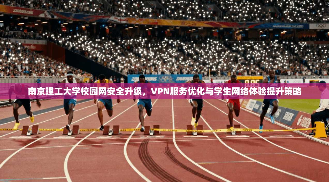 南京理工大学校园网安全升级，VPN服务优化与学生网络体验提升策略