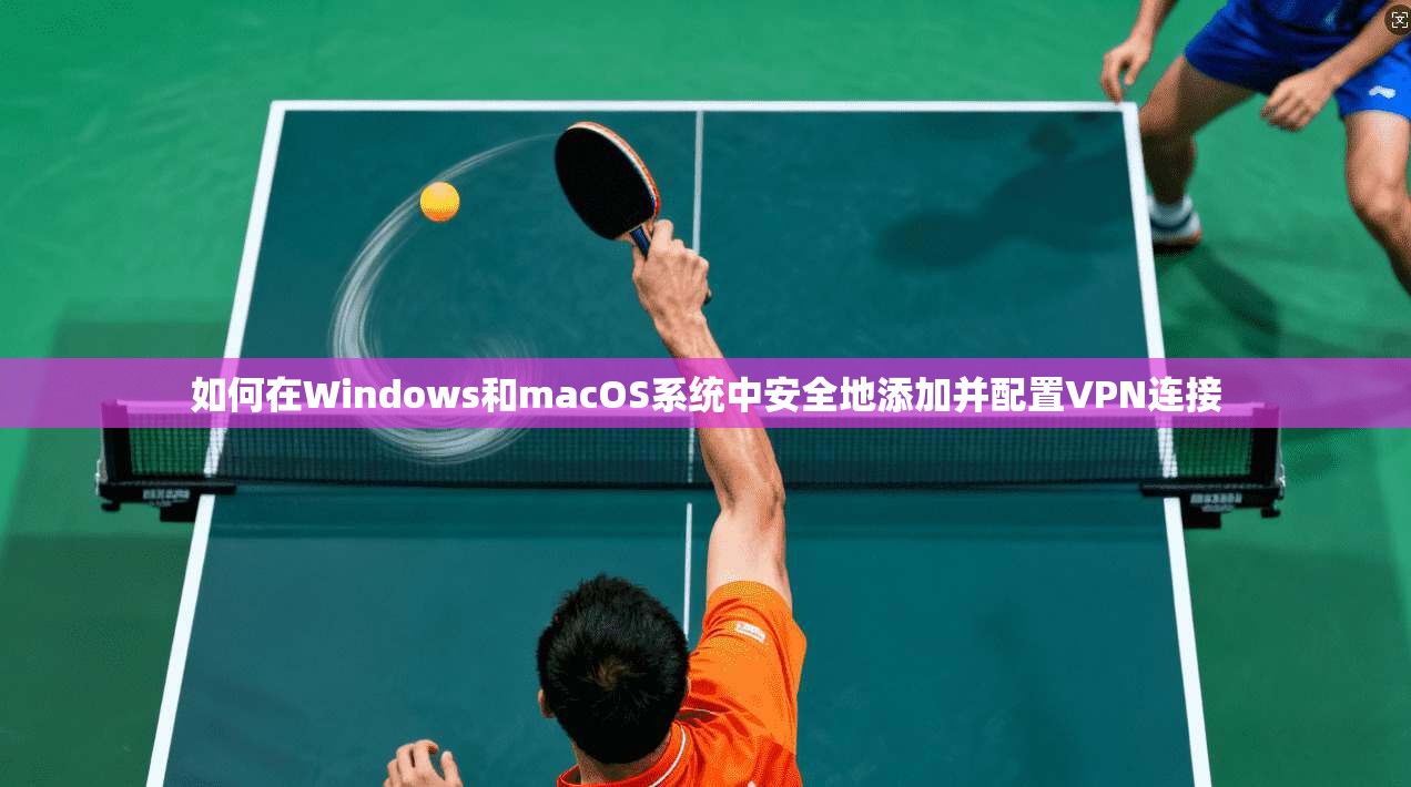 如何在Windows和macOS系统中安全地添加并配置VPN连接