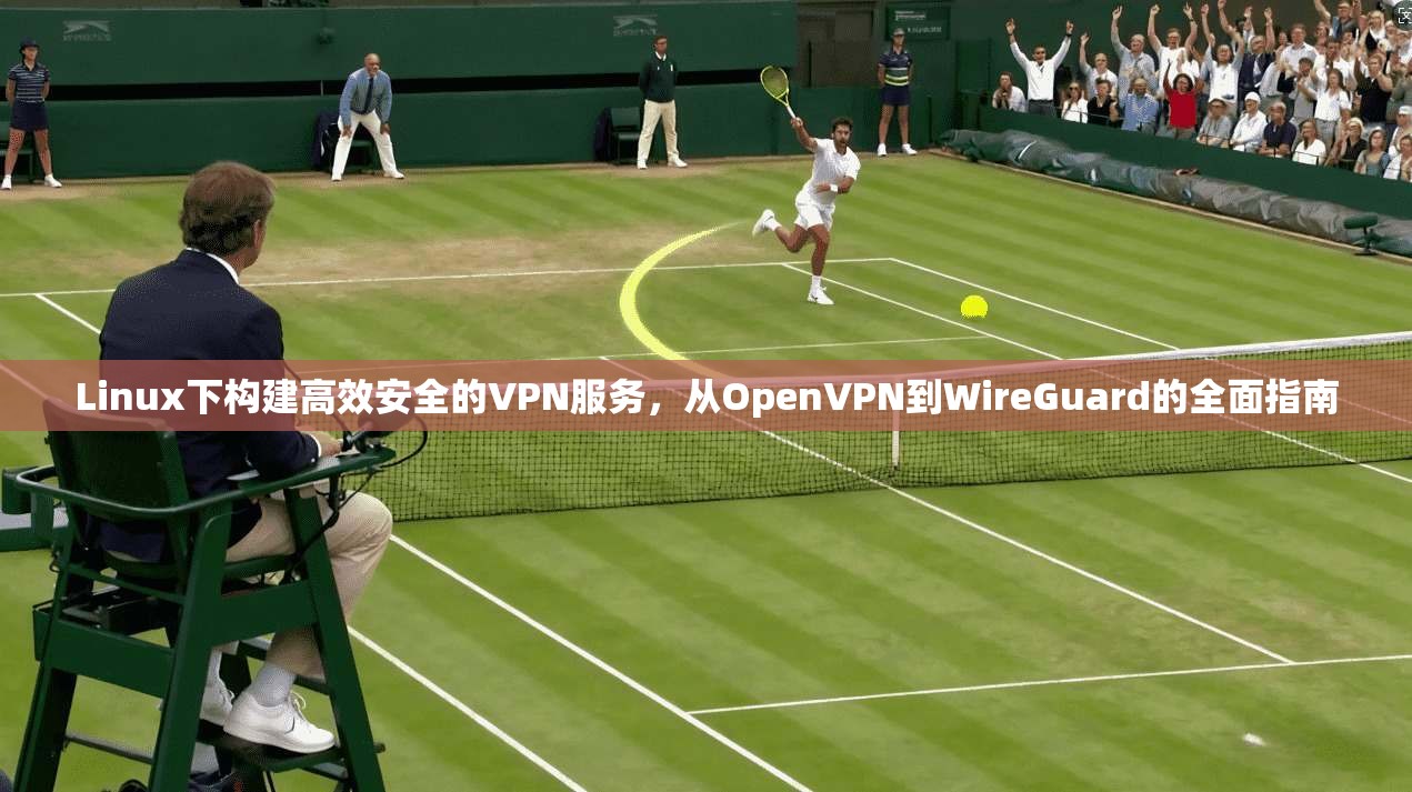 Linux下构建高效安全的VPN服务,从OpenVPN到WireGuard的全面指南