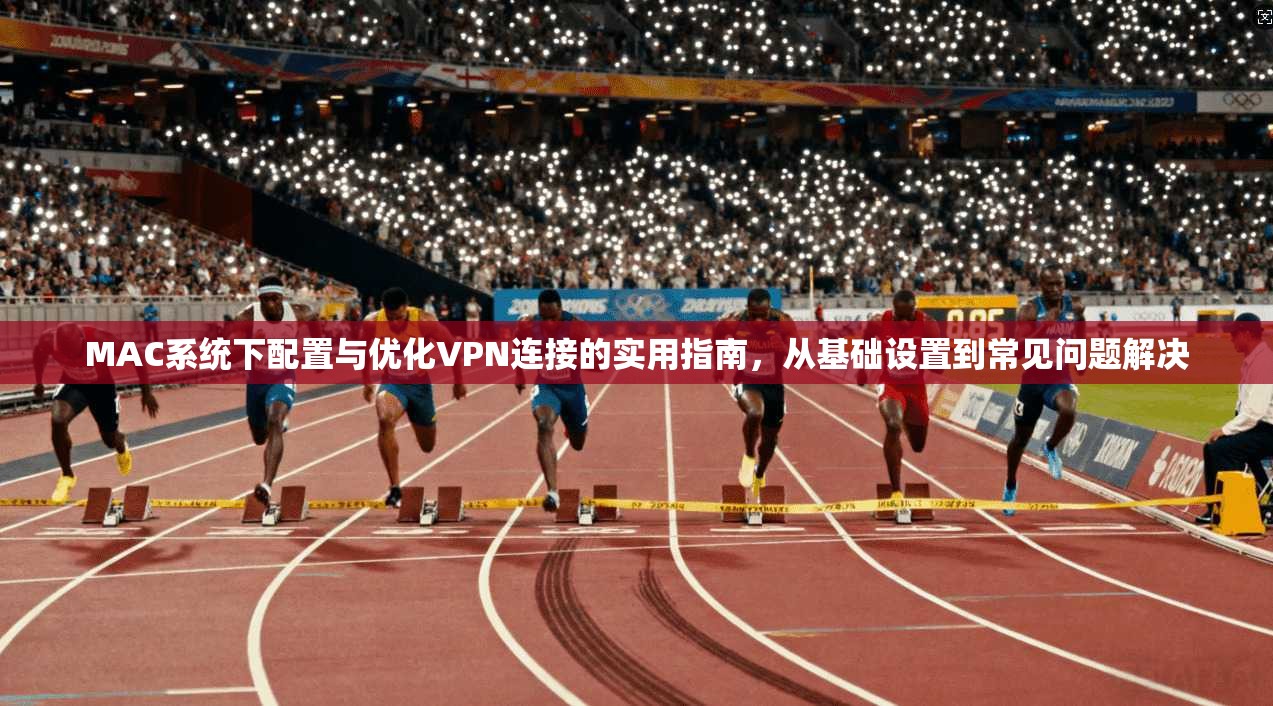 MAC系统下配置与优化VPN连接的实用指南,从基础设置到常见问题解决
