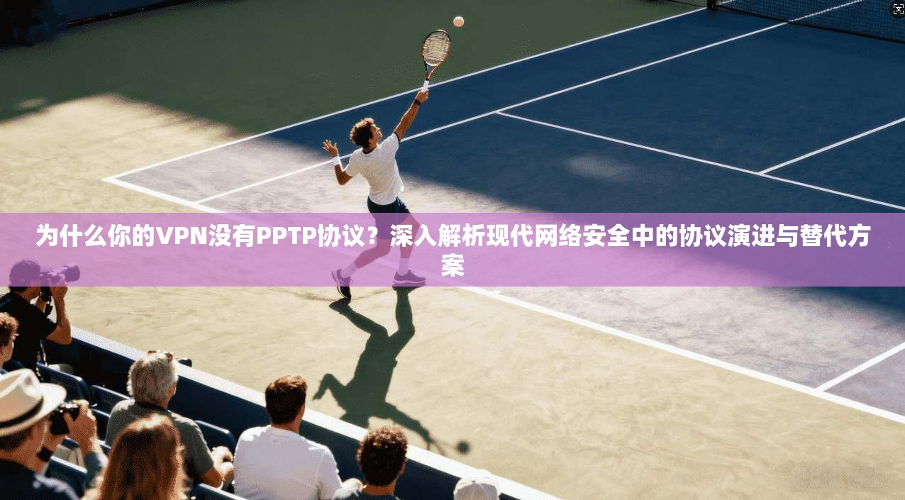 为什么你的VPN没有PPTP协议？深入解析现代网络安全中的协议演进与替代方案