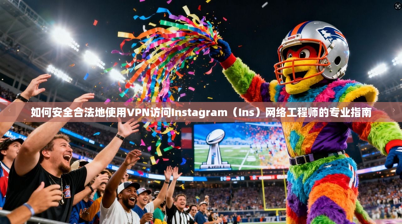 如何安全合法地使用VPN访问Instagram(Ins)网络工程师的专业指南