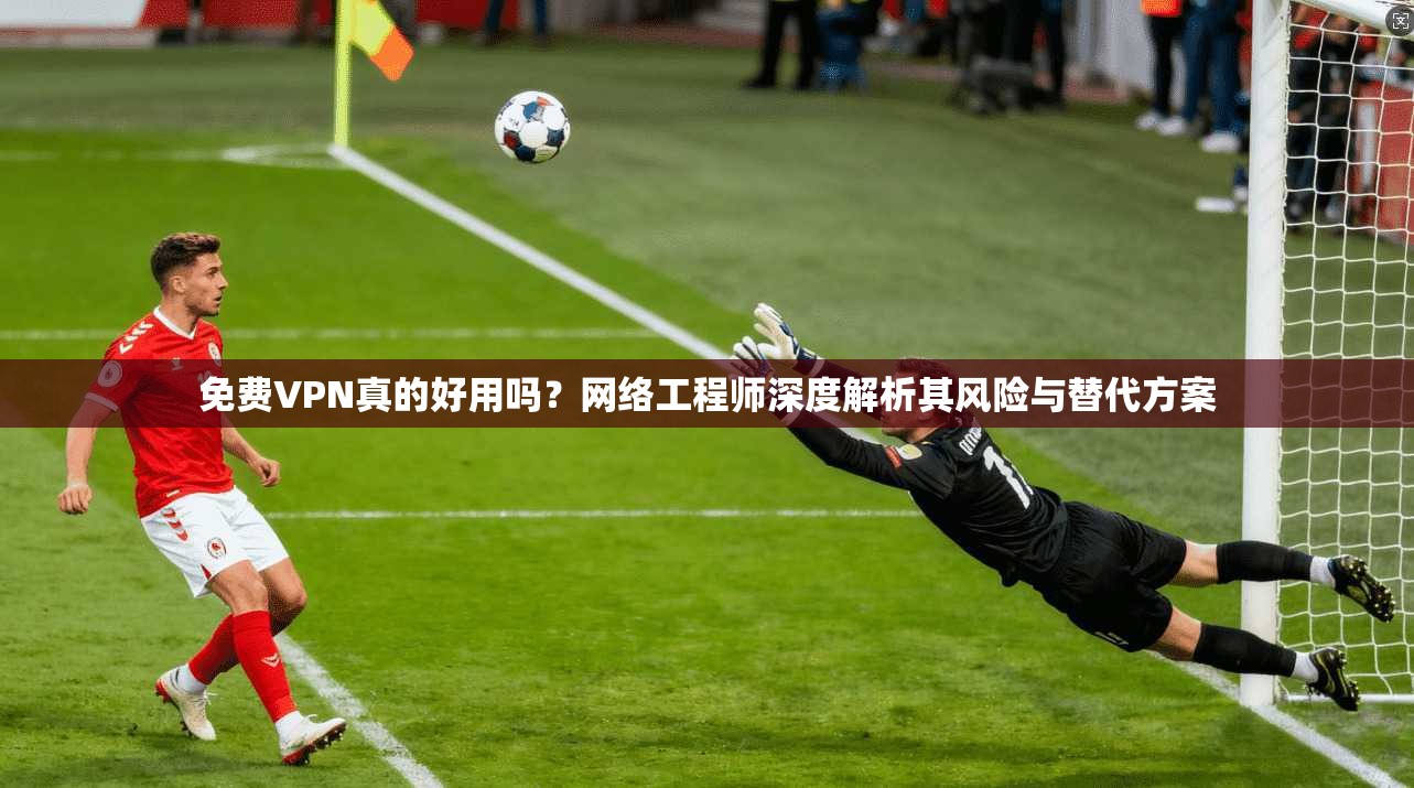 免费VPN真的好用吗？网络工程师深度解析其风险与替代方案