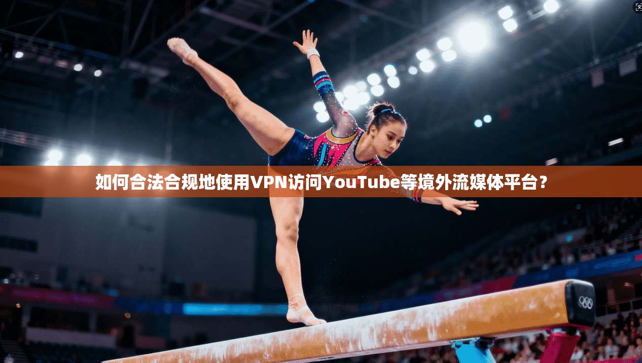 如何合法合规地使用VPN访问YouTube等境外流媒体平台？