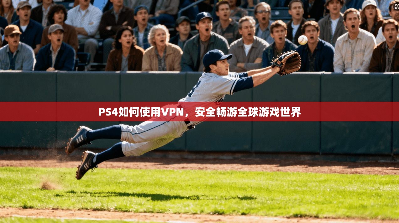 PS4如何使用VPN，安全畅游全球游戏世界