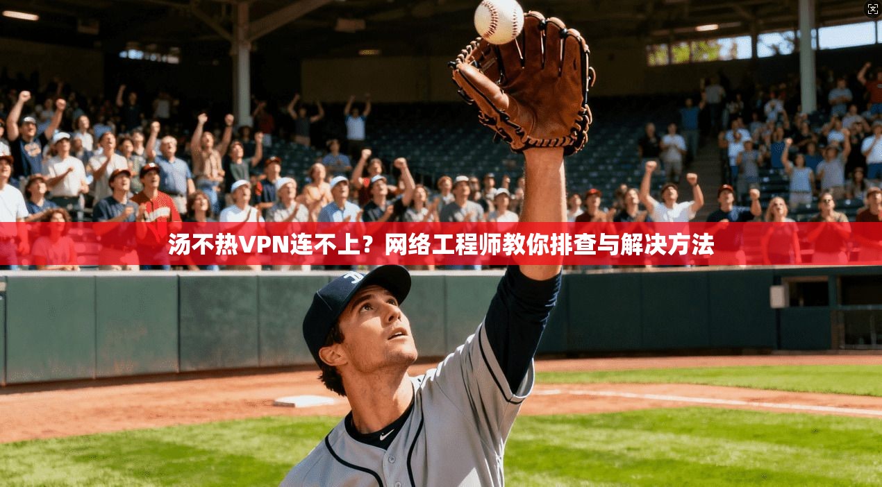 汤不热VPN连不上？网络工程师教你排查与解决方法