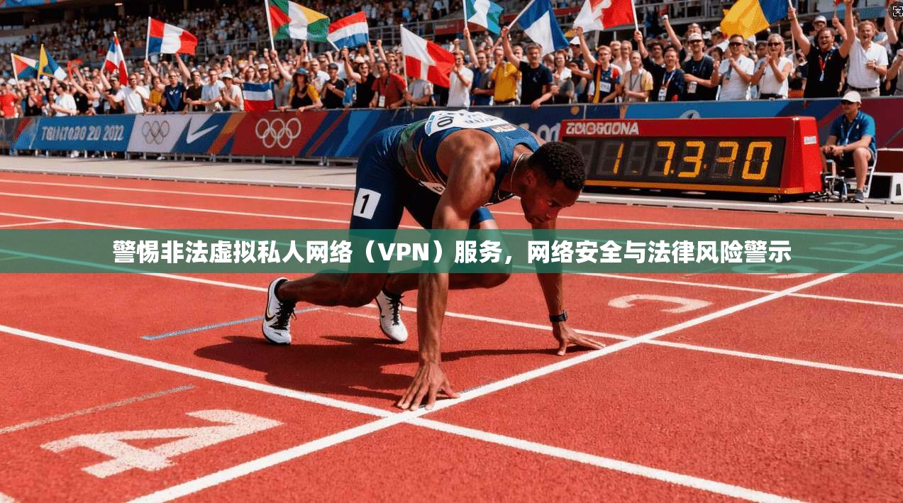 警惕非法虚拟私人网络（VPN）服务，网络安全与法律风险警示