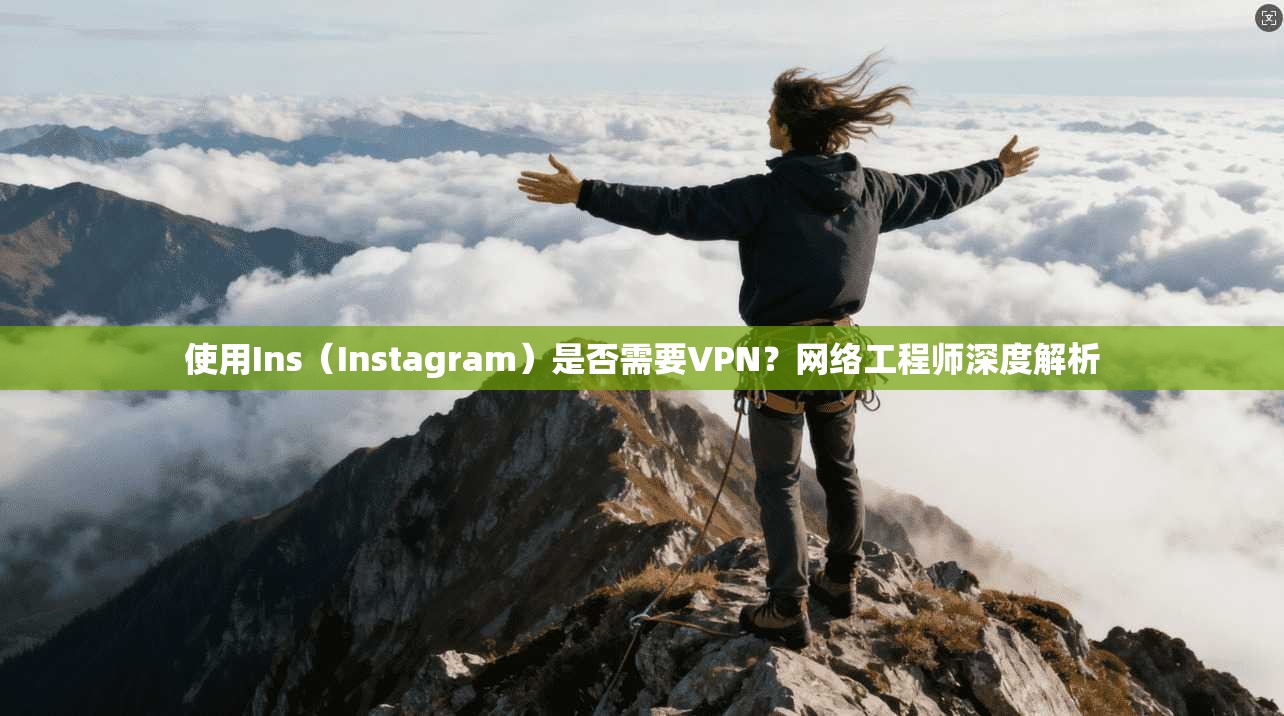 使用Ins（Instagram）是否需要VPN？网络工程师深度解析