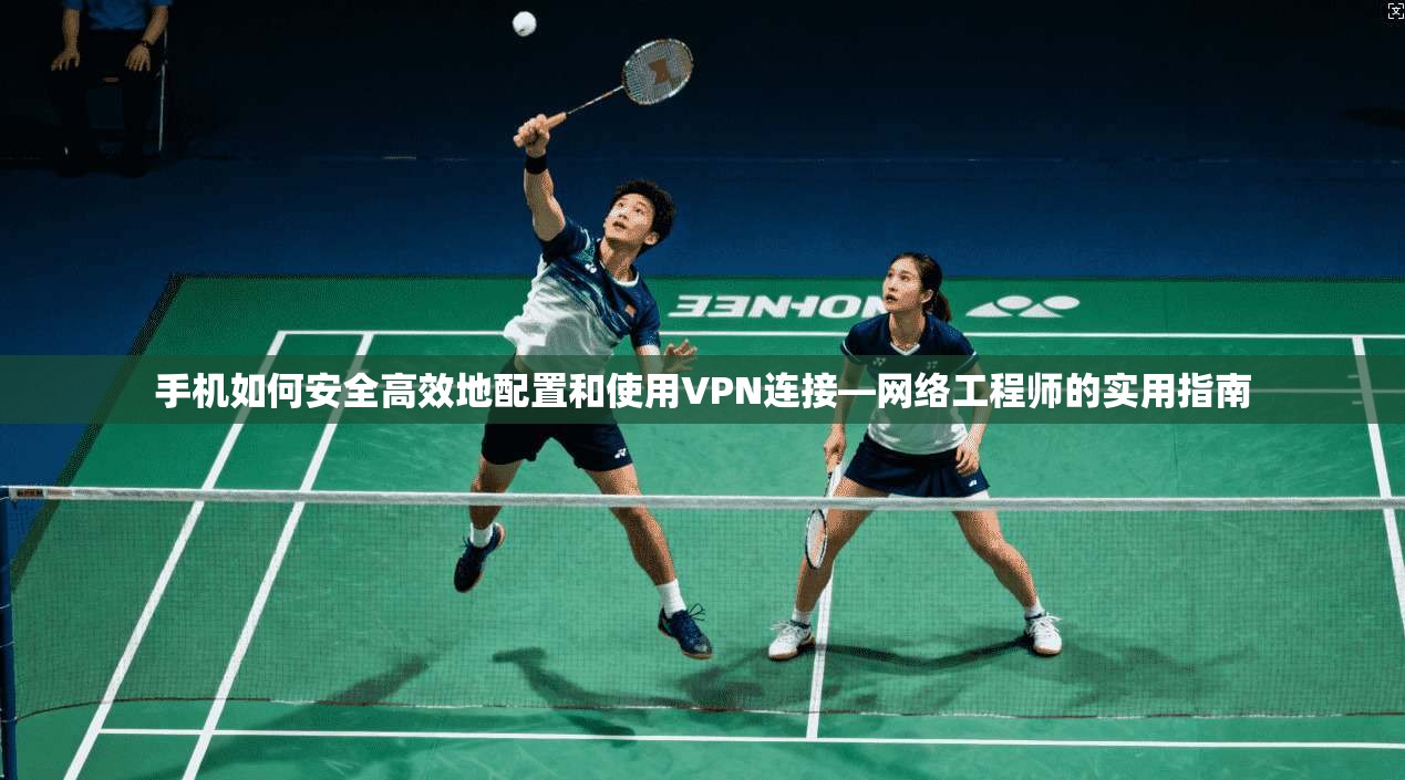 手机如何安全高效地配置和使用VPN连接—网络工程师的实用指南