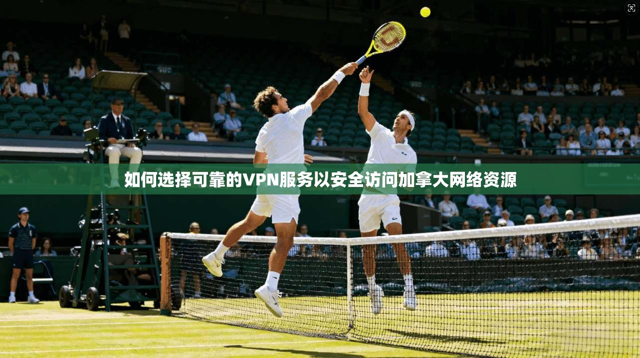 如何选择可靠的VPN服务以安全访问加拿大网络资源