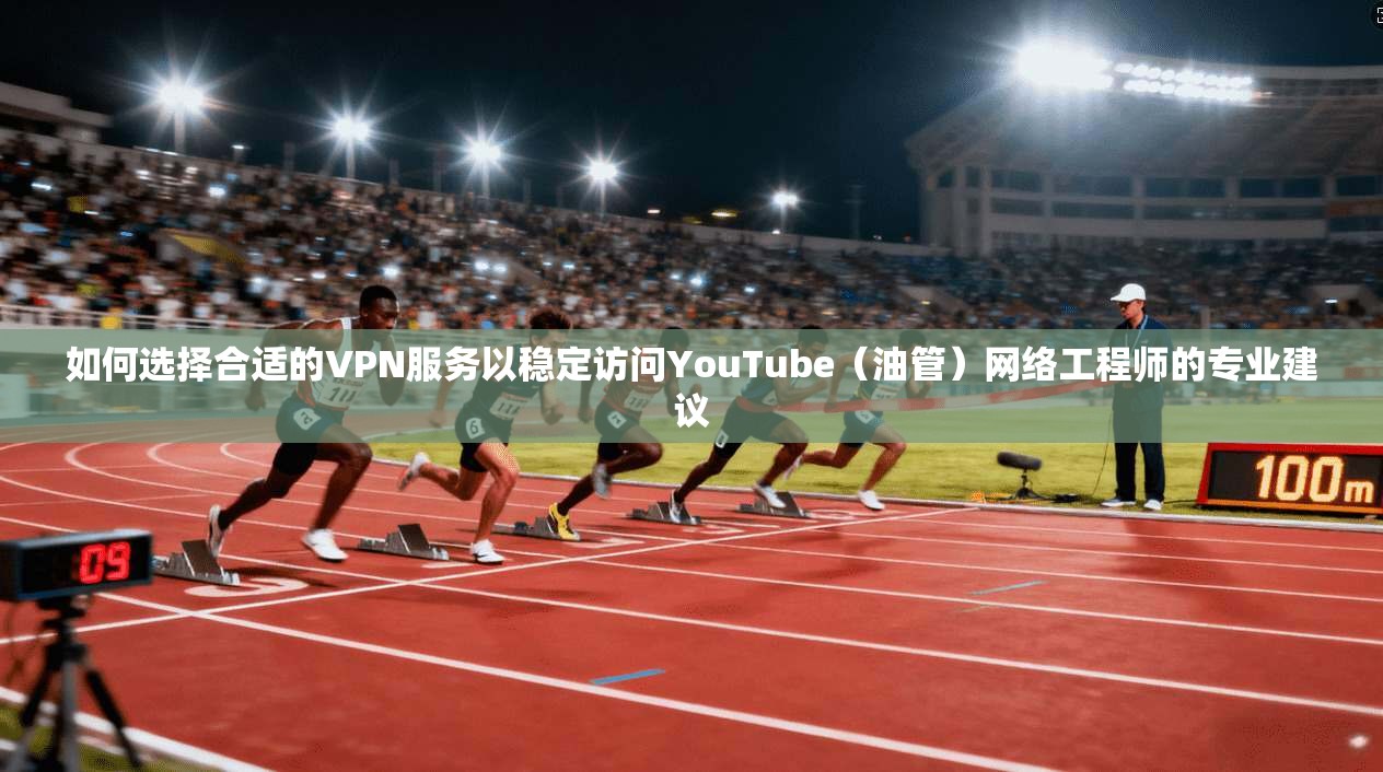 如何选择合适的VPN服务以稳定访问YouTube（油管）网络工程师的专业建议