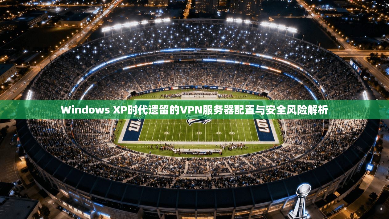 Windows XP时代遗留的VPN服务器配置与安全风险解析