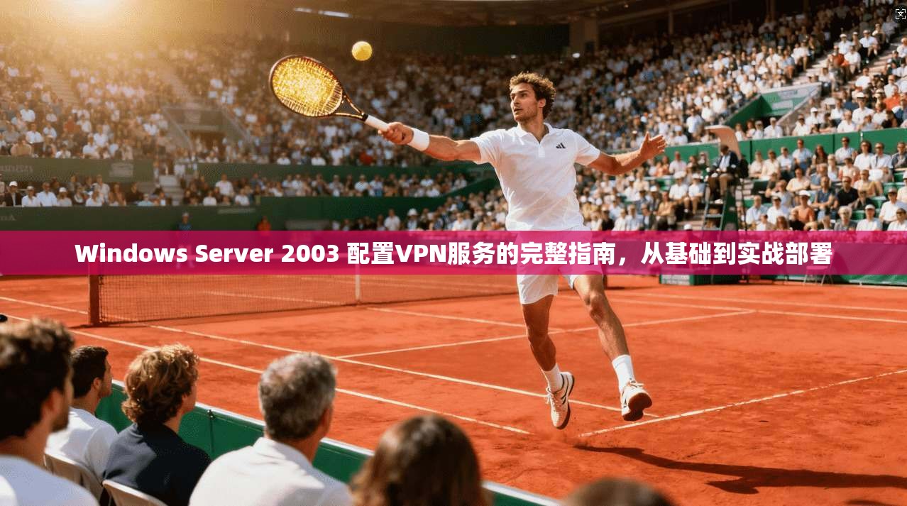 Windows Server 2003 配置VPN服务的完整指南，从基础到实战部署