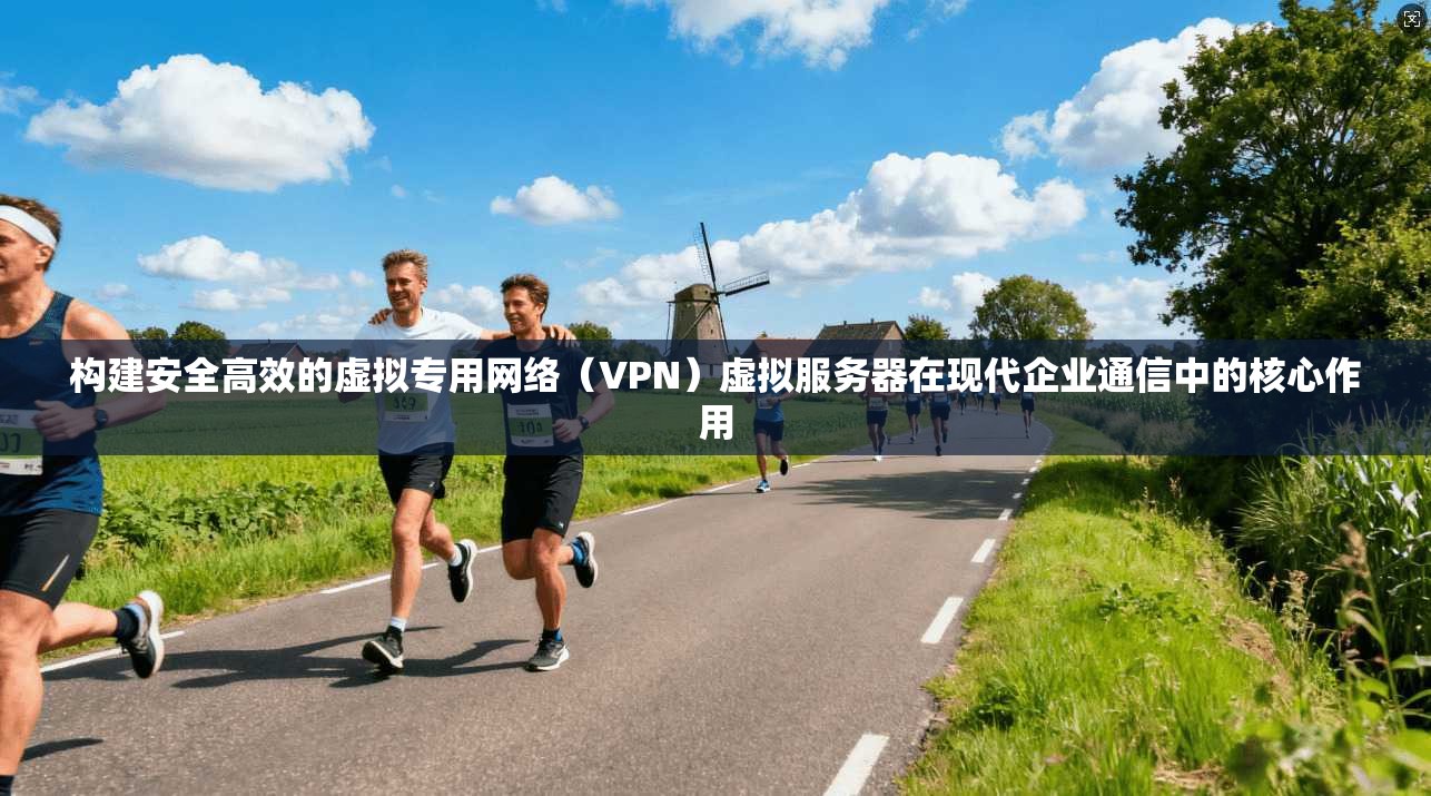 构建安全高效的虚拟专用网络（VPN）虚拟服务器在现代企业通信中的核心作用