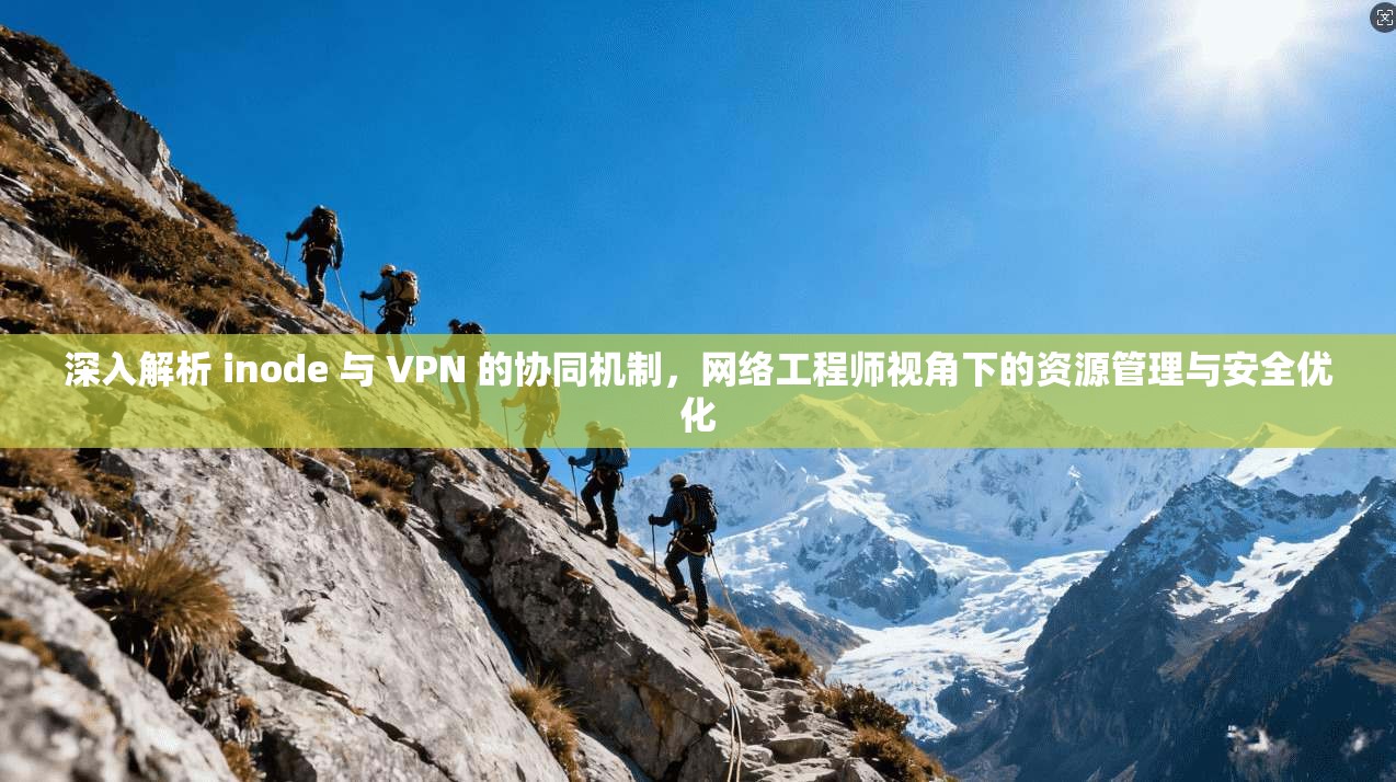 深入解析 inode 与 VPN 的协同机制,网络工程师视角下的资源管理与安全优化