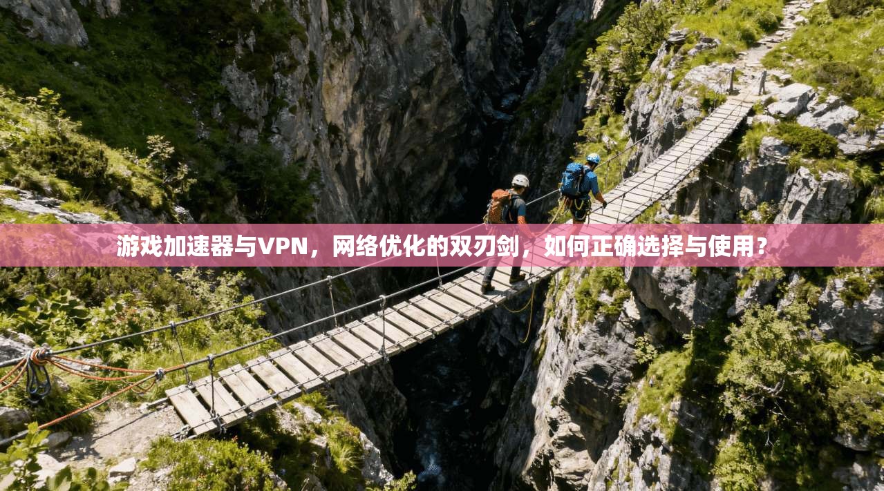 游戏加速器与VPN，网络优化的双刃剑，如何正确选择与使用？