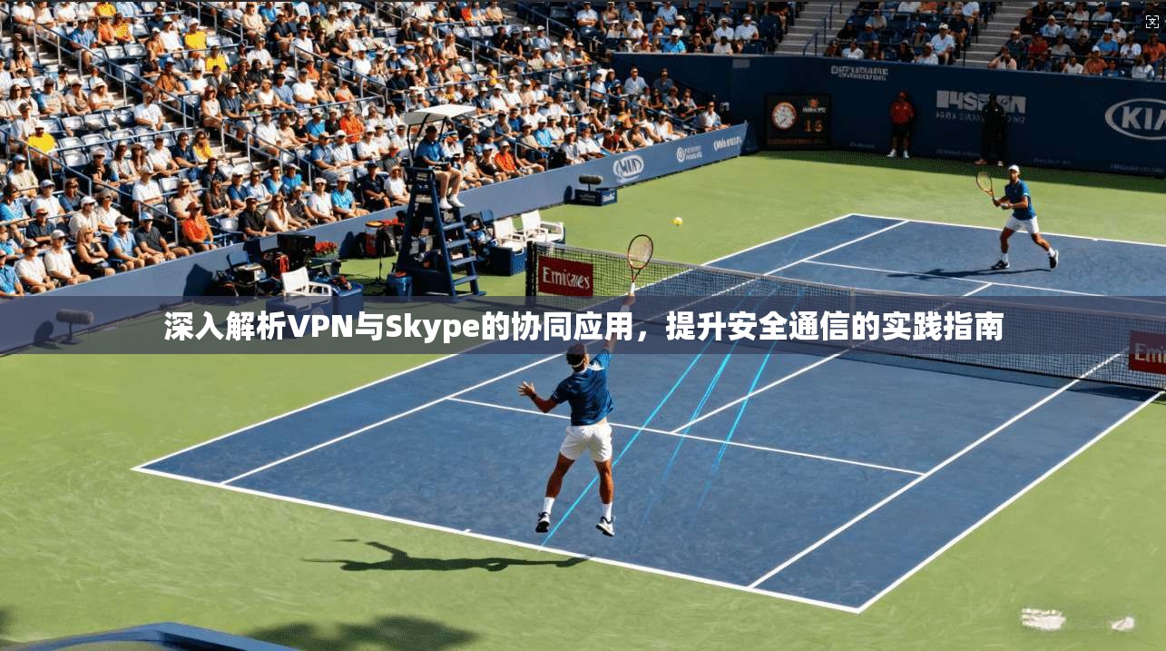 深入解析VPN与Skype的协同应用，提升安全通信的实践指南