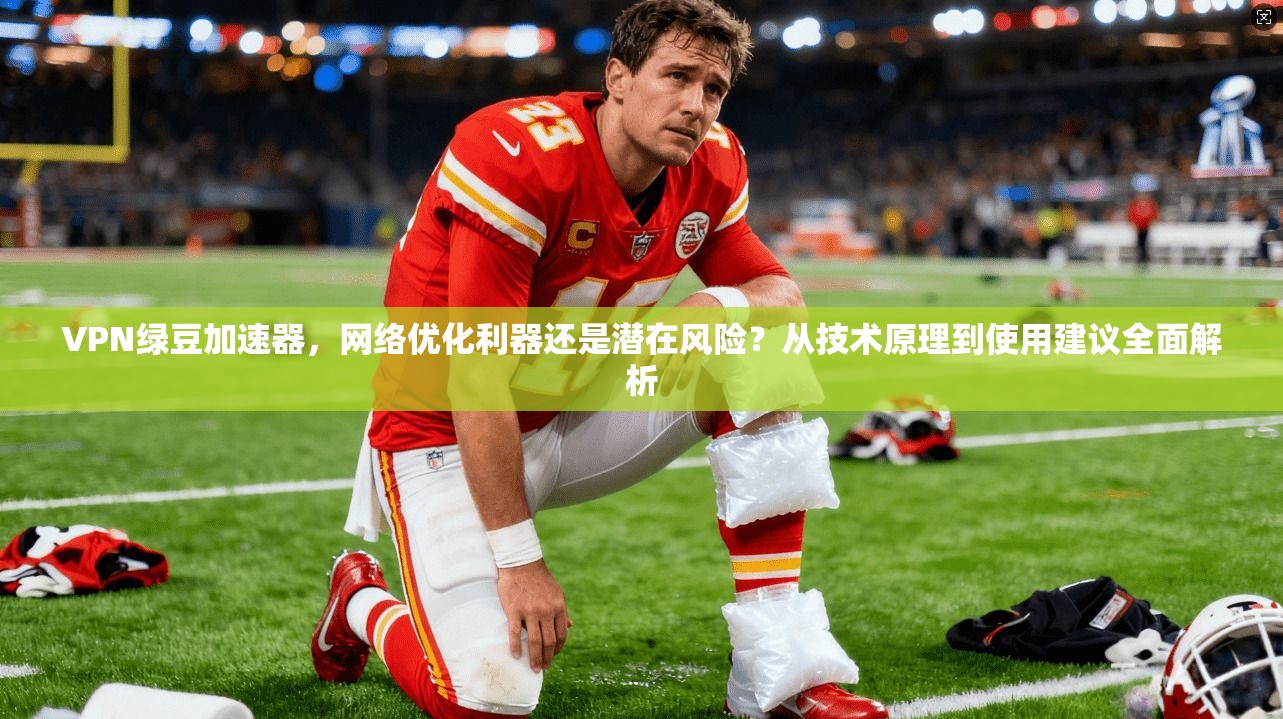 VPN绿豆加速器，网络优化利器还是潜在风险？从技术原理到使用建议全面解析