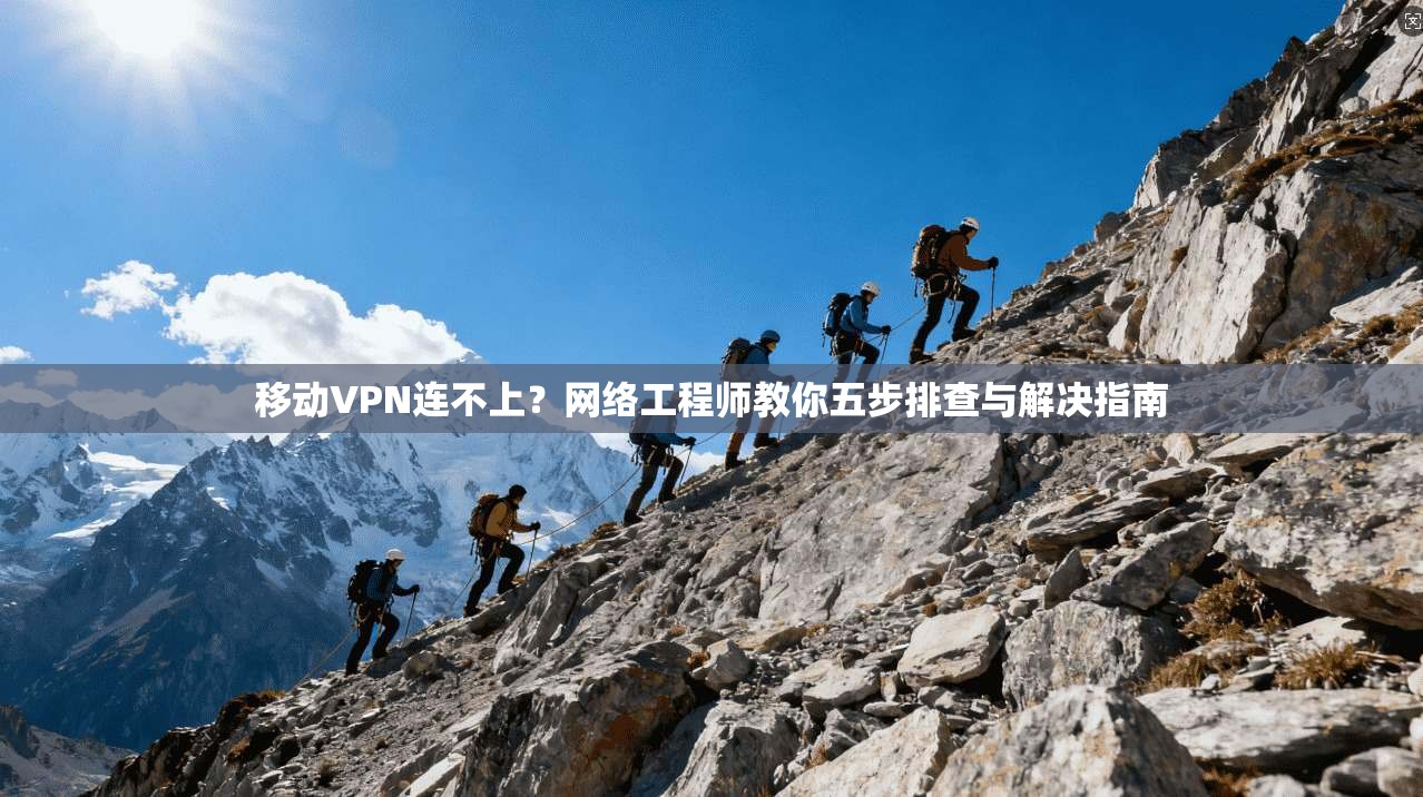 移动VPN连不上？网络工程师教你五步排查与解决指南