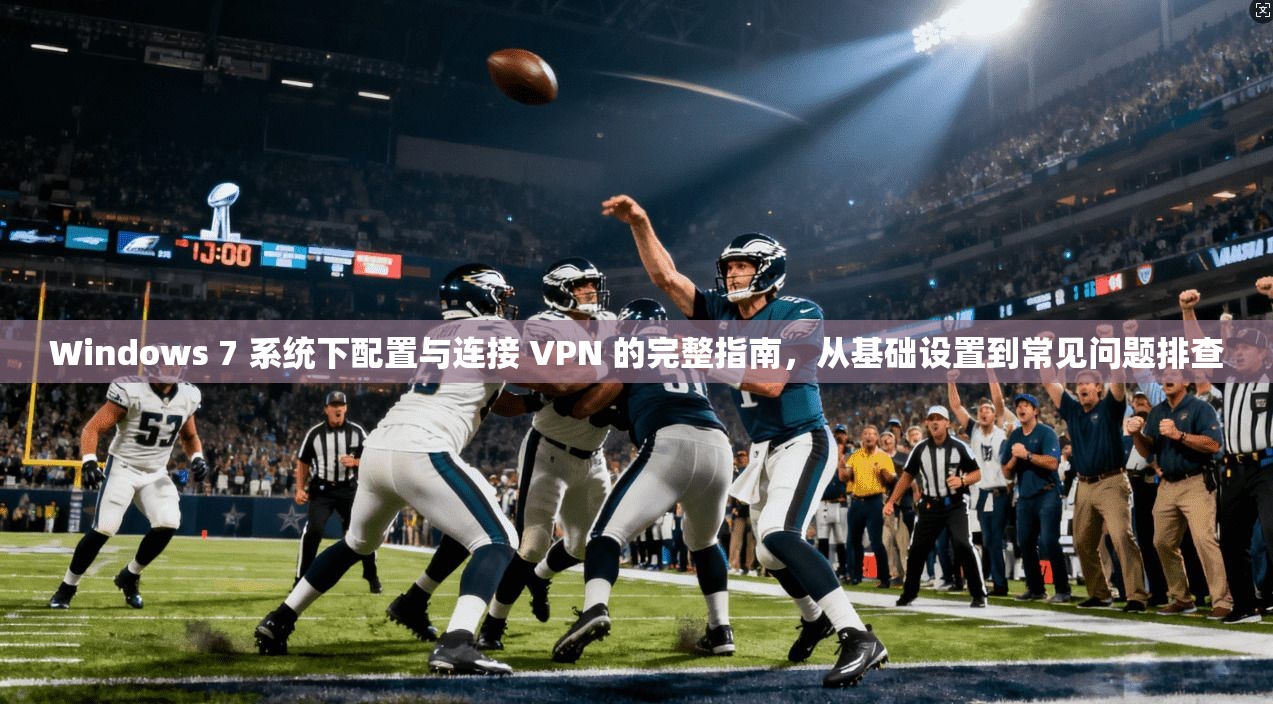 Windows 7 系统下配置与连接 VPN 的完整指南，从基础设置到常见问题排查