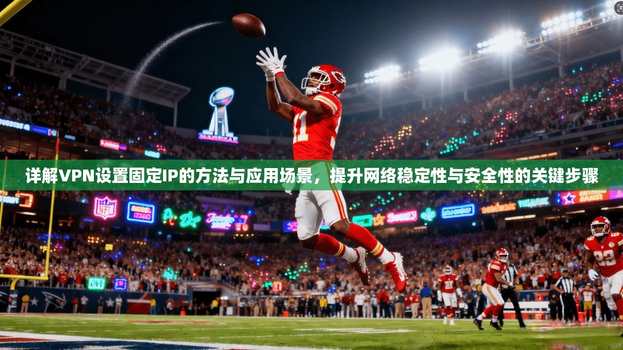 详解VPN设置固定IP的方法与应用场景，提升网络稳定性与安全性的关键步骤