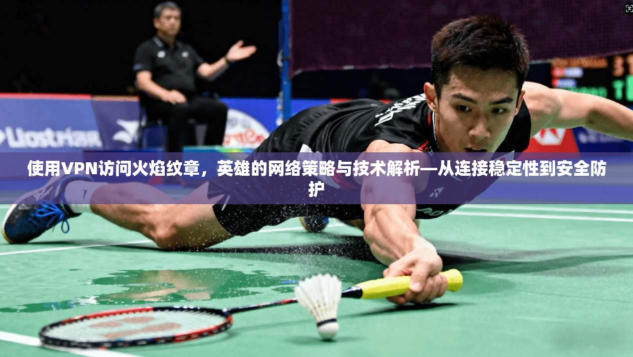 使用VPN访问火焰纹章，英雄的网络策略与技术解析—从连接稳定性到安全防护