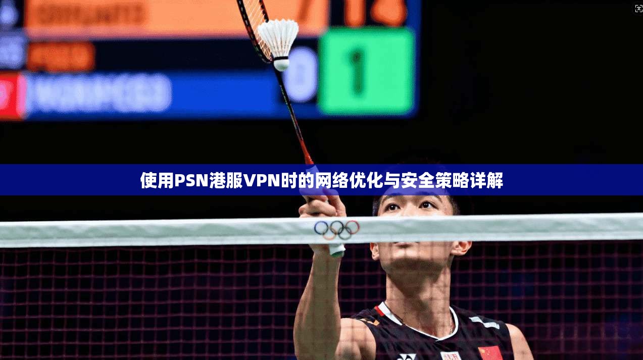 使用PSN港服VPN时的网络优化与安全策略详解