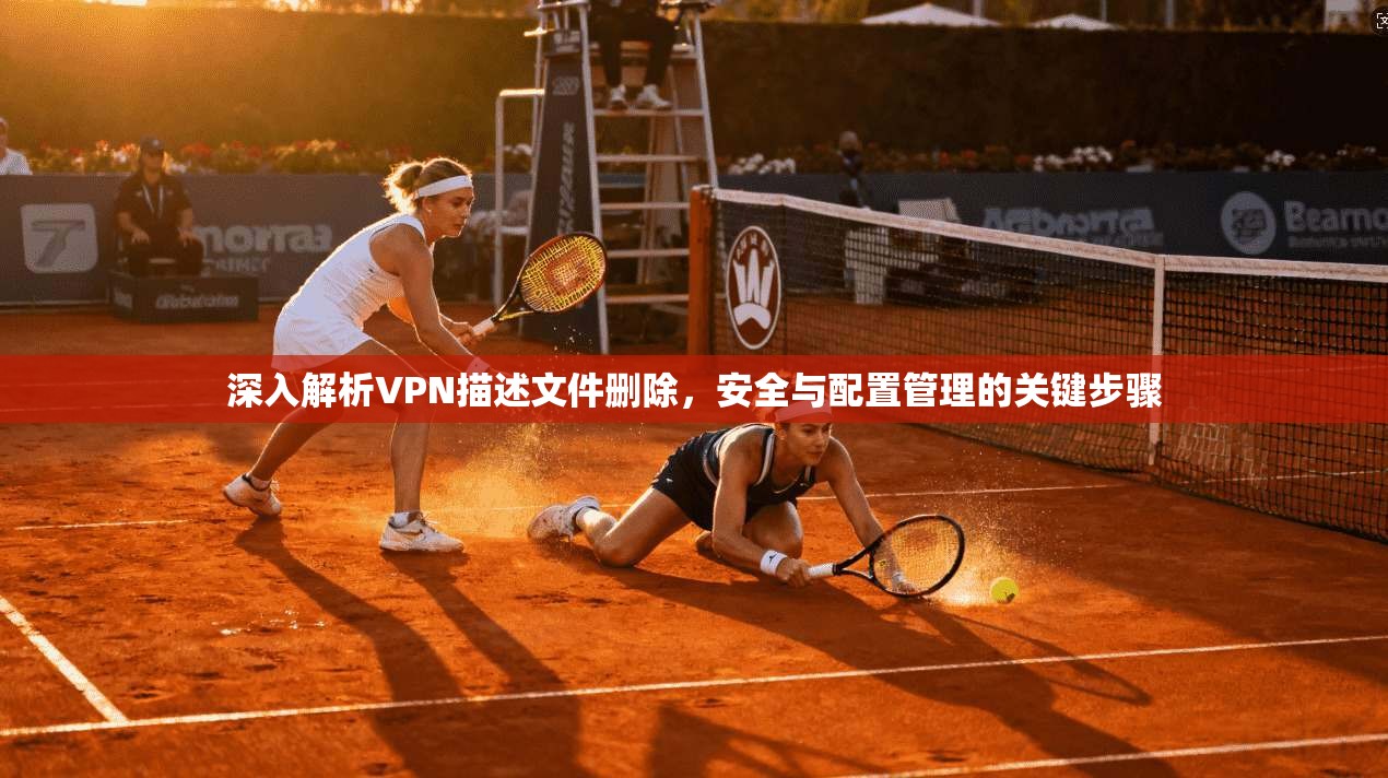 深入解析VPN描述文件删除，安全与配置管理的关键步骤