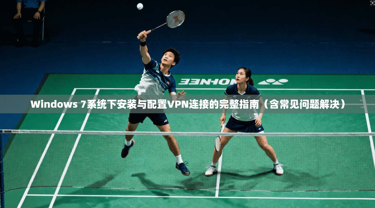Windows 7系统下安装与配置VPN连接的完整指南（含常见问题解决）
