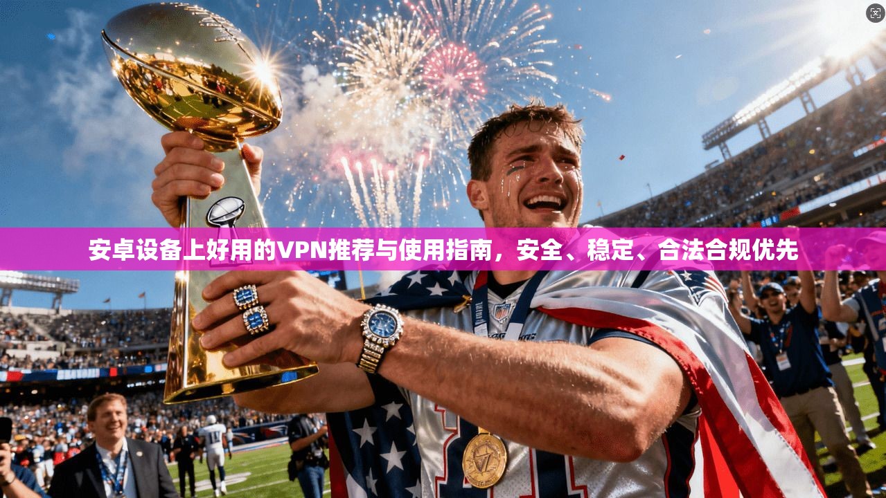 安卓设备上好用的VPN推荐与使用指南,安全、稳定、合法合规优先