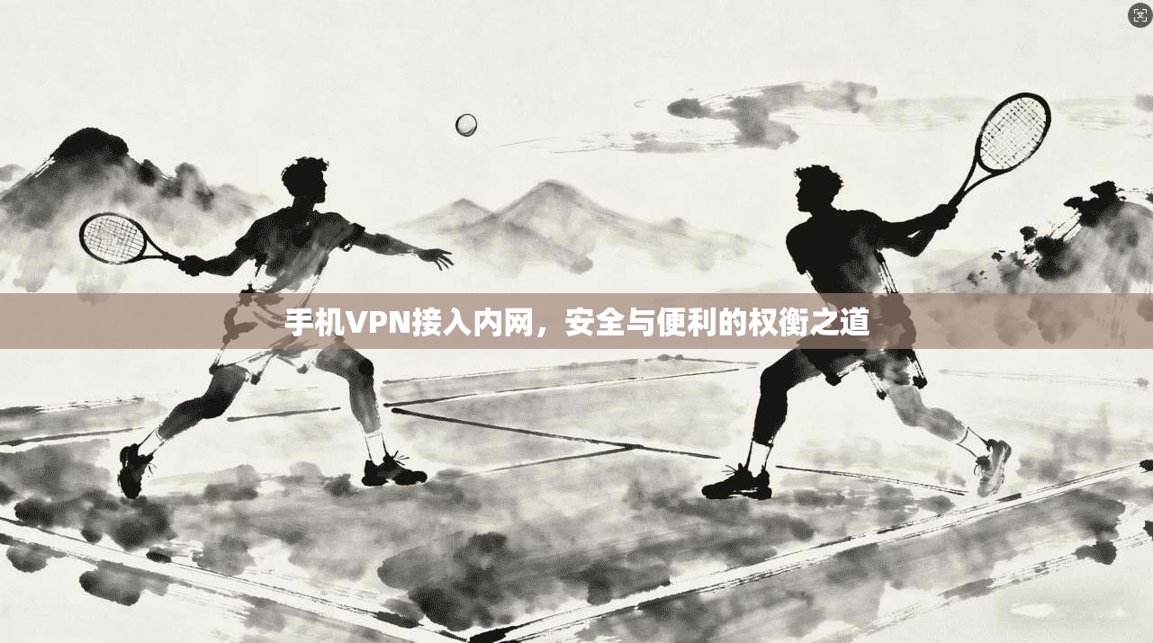 手机VPN接入内网,安全与便利的权衡之道