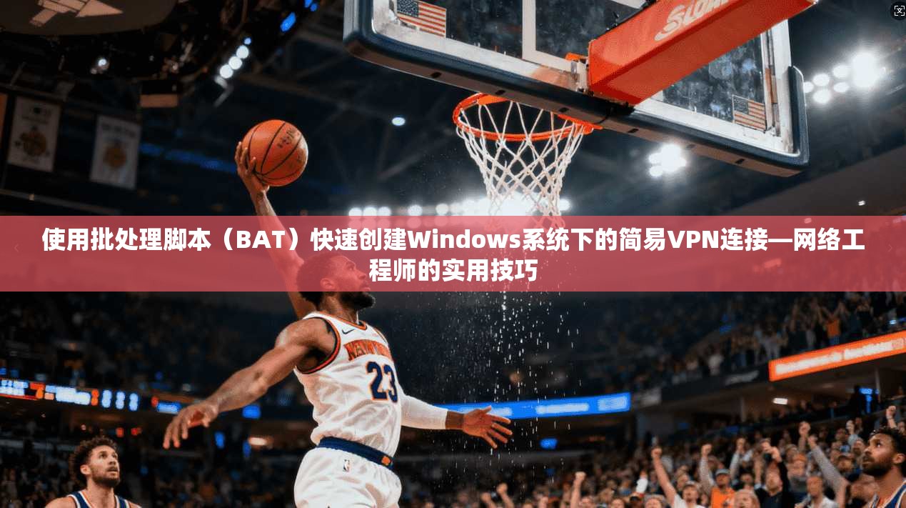 使用批处理脚本（BAT）快速创建Windows系统下的简易VPN连接—网络工程师的实用技巧