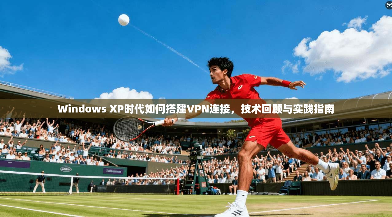 Windows XP时代如何搭建VPN连接，技术回顾与实践指南