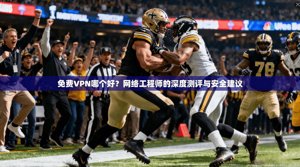 免费VPN哪个好？网络工程师的深度测评与安全建议