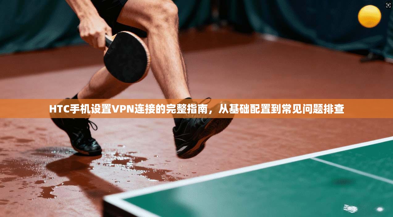 HTC手机设置VPN连接的完整指南，从基础配置到常见问题排查