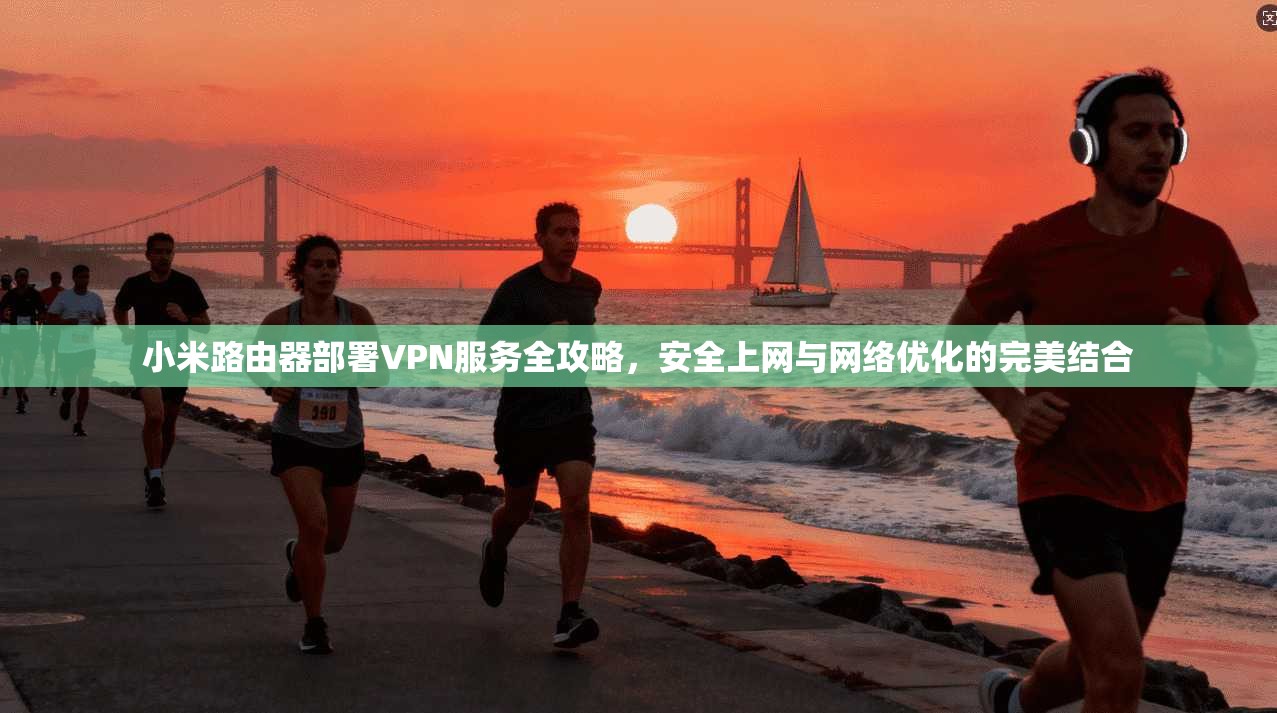 小米路由器部署VPN服务全攻略，安全上网与网络优化的完美结合