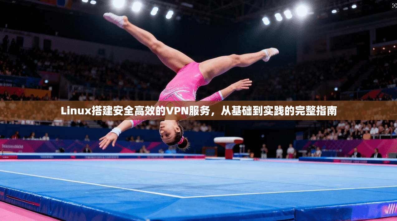 Linux搭建安全高效的VPN服务,从基础到实践的完整指南