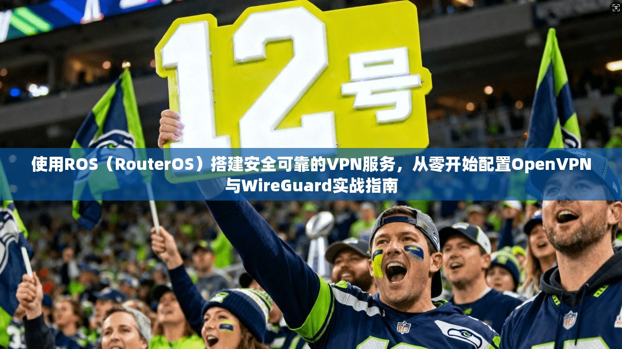 使用ROS(RouterOS)搭建安全可靠的VPN服务,从零开始配置OpenVPN与WireGuard实战指南