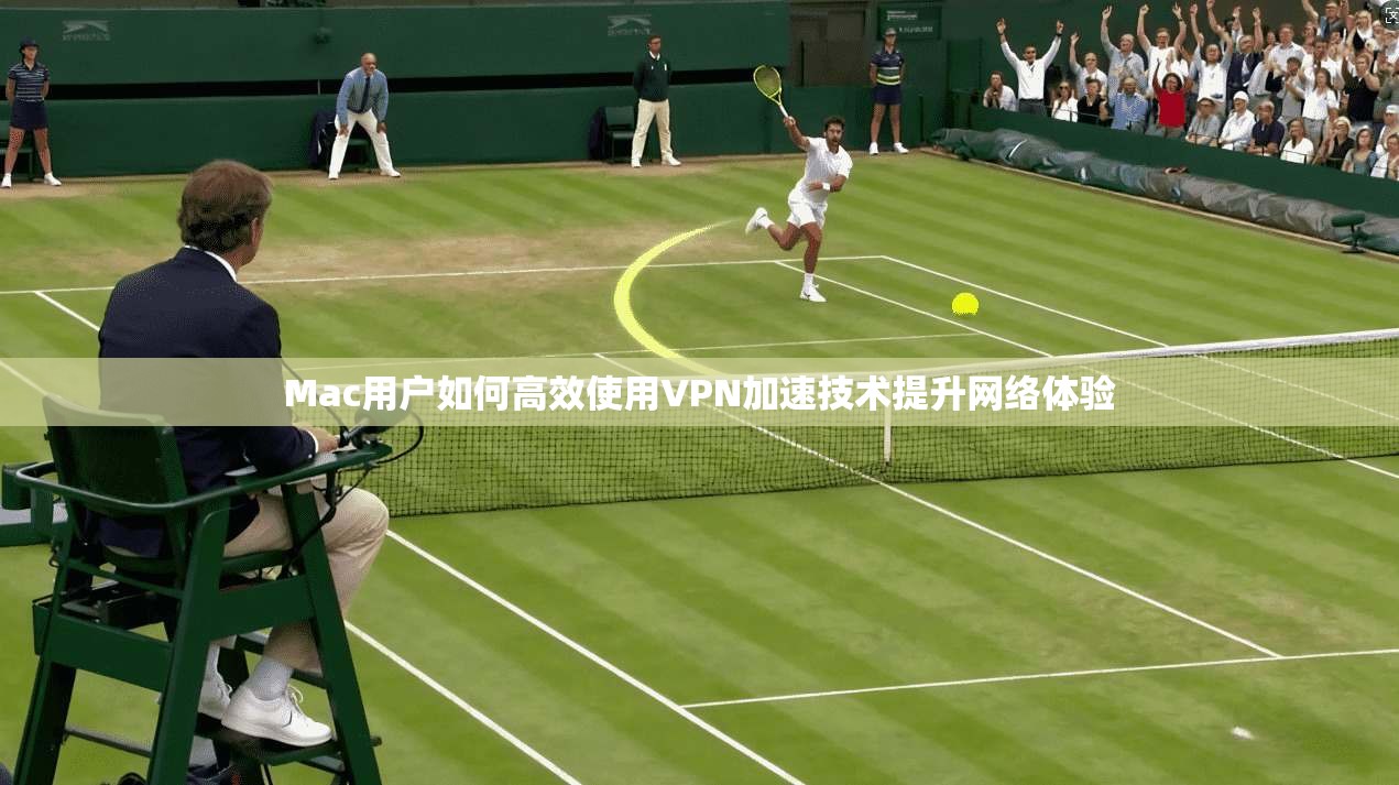 Mac用户如何高效使用VPN加速技术提升网络体验