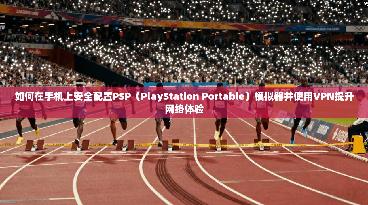 如何在手机上安全配置PSP（PlayStation Portable）模拟器并使用VPN提升网络体验