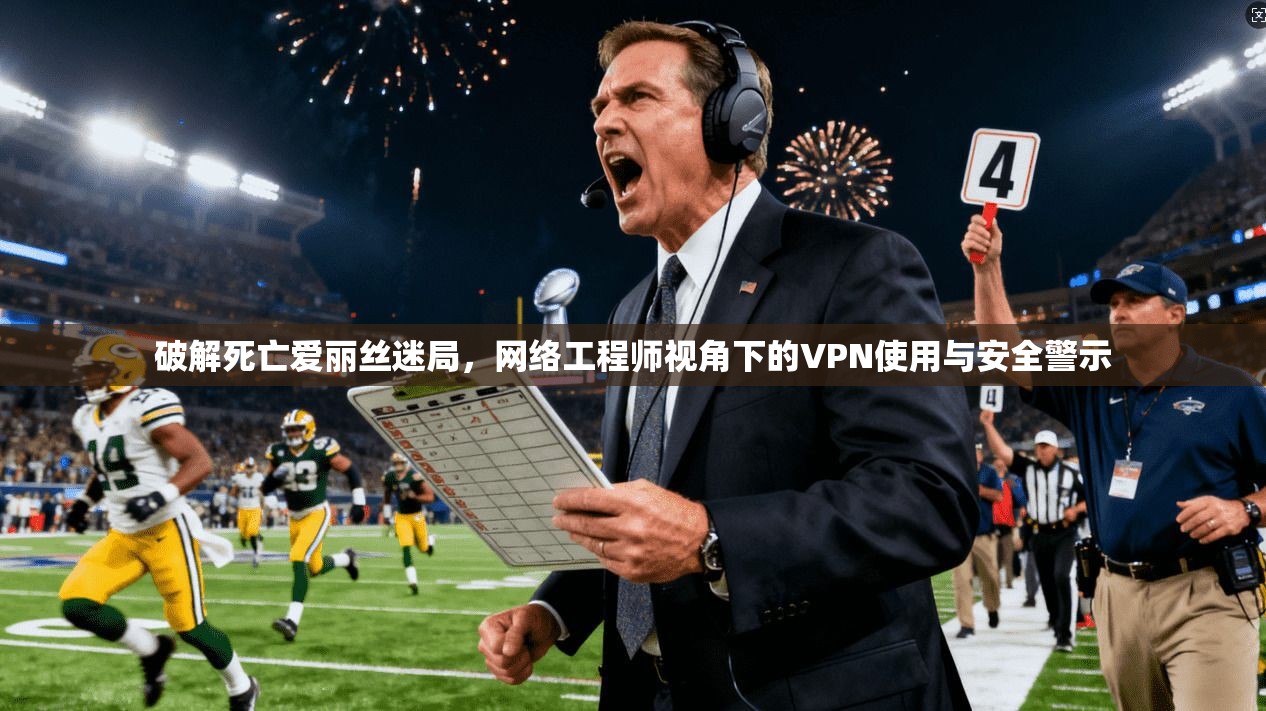 破解死亡爱丽丝迷局，网络工程师视角下的VPN使用与安全警示