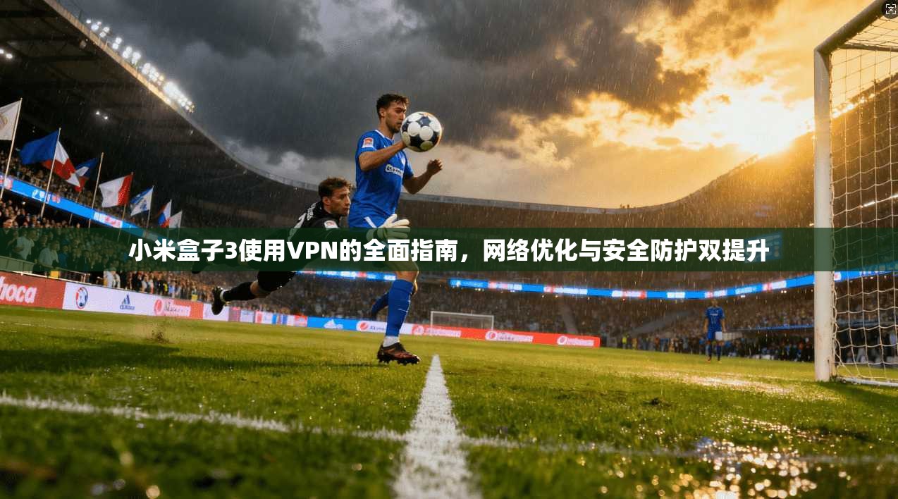 小米盒子3使用VPN的全面指南,网络优化与安全防护双提升
