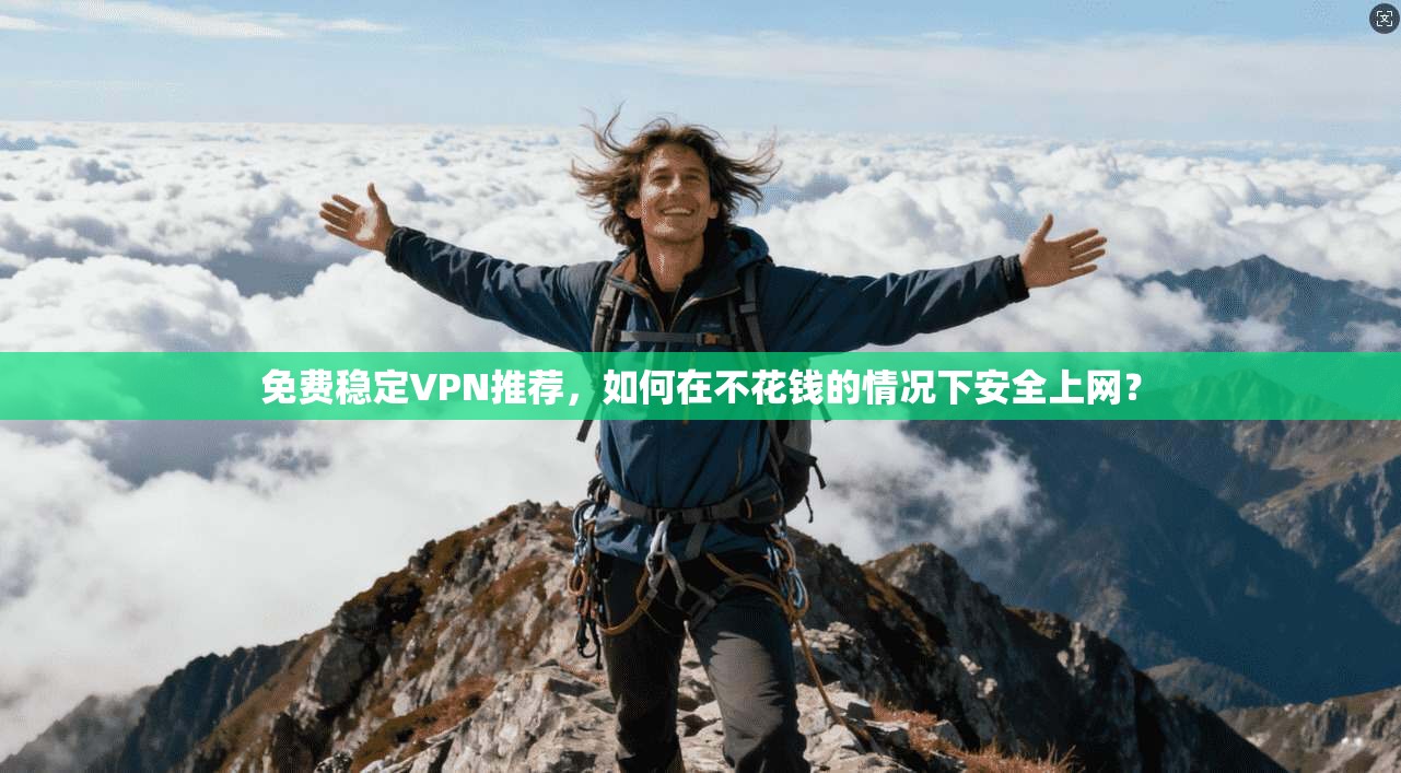 免费稳定VPN推荐，如何在不花钱的情况下安全上网？