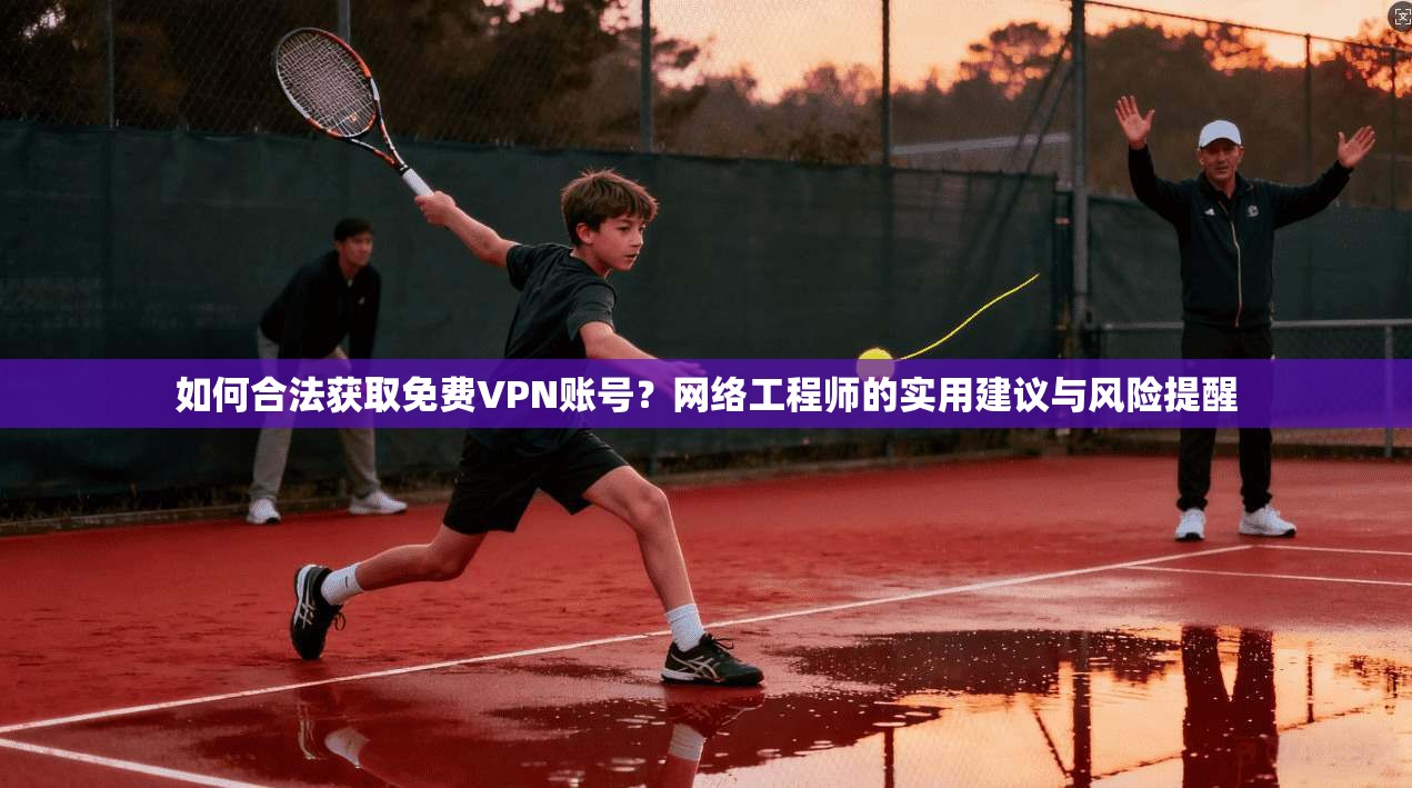如何合法获取免费VPN账号？网络工程师的实用建议与风险提醒